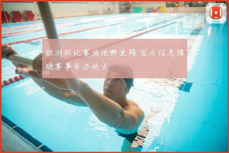 欧洲杯比赛场地哪里踢 官方信息揭晓赛事举办地点