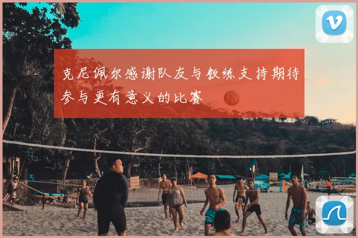 克尼佩尔感谢队友与教练支持期待参与更有意义的比赛
