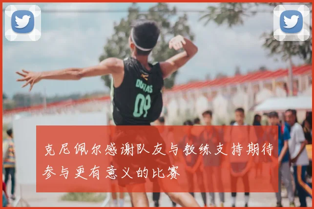 克尼佩尔感谢队友与教练支持期待参与更有意义的比赛