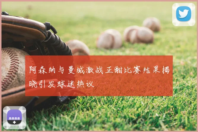 阿森纳与曼城激战正酣比赛结果揭晓引发球迷热议
