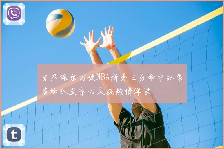 克尼佩尔打破NBA新秀三分命中纪录黄蜂队友齐心庆祝热情洋溢