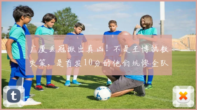广厦丢冠揪出真凶! 不是王博执教失策, 是首发10分的他们坑惨全队