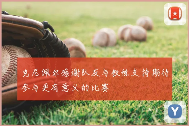 克尼佩尔感谢队友与教练支持期待参与更有意义的比赛