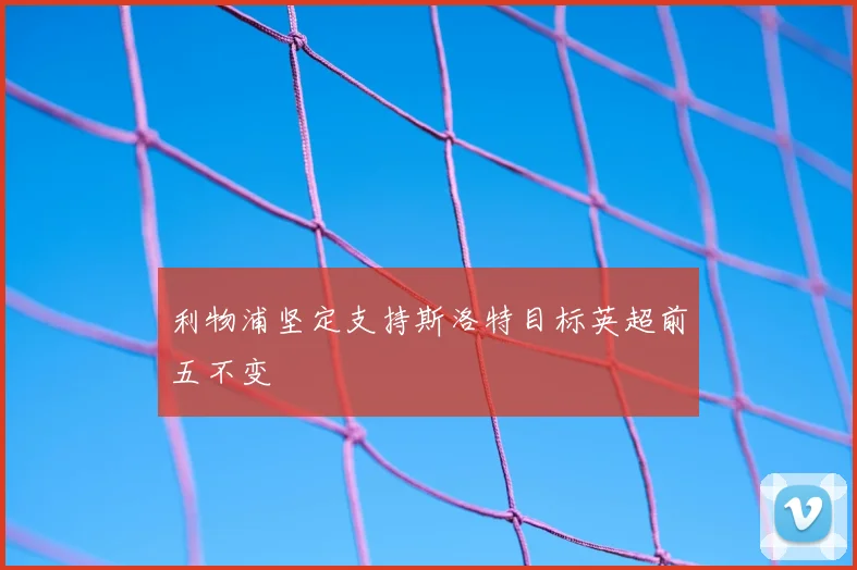 利物浦坚定支持斯洛特目标英超前五不变