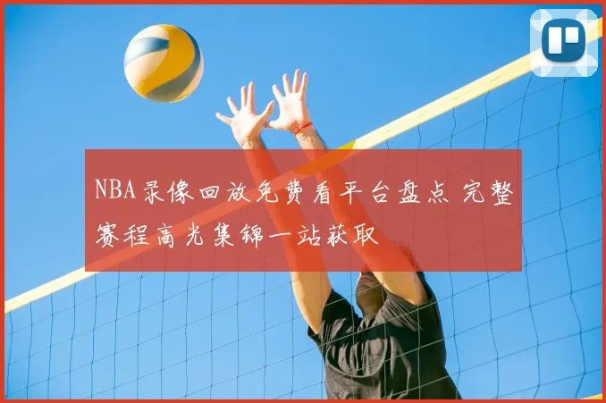 NBA录像回放免费看平台盘点 完整赛程高光集锦一站获取