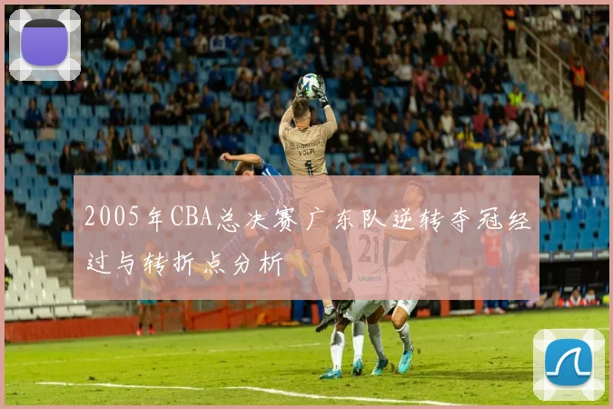 2005年CBA总决赛广东队逆转夺冠经过与转折点分析