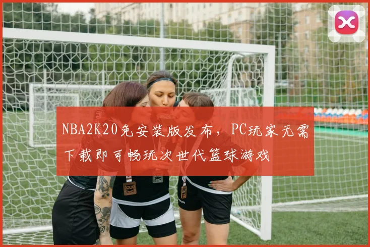 NBA2K20免安装版发布，PC玩家无需下载即可畅玩次世代篮球游戏