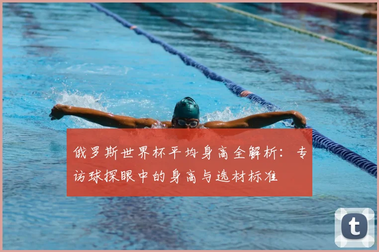 俄罗斯世界杯平均身高全解析：专访球探眼中的身高与选材标准