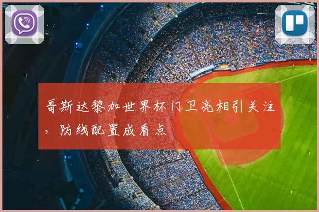 哥斯达黎加世界杯门卫亮相引关注，防线配置成看点