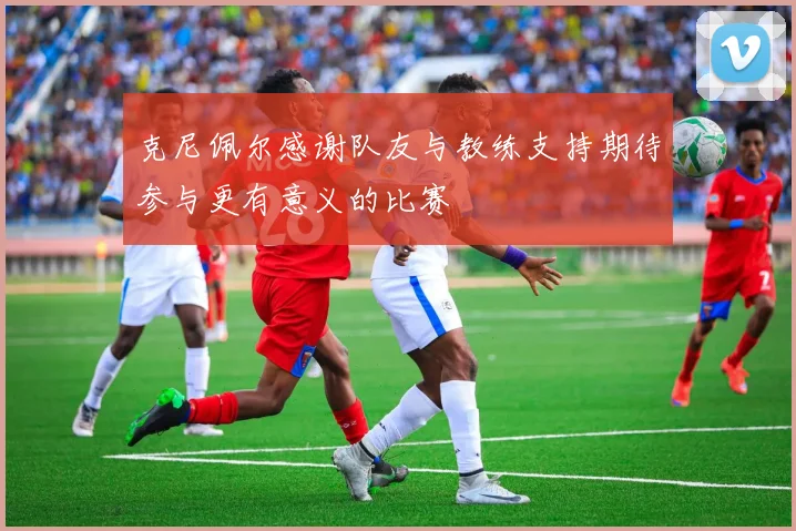 克尼佩尔感谢队友与教练支持期待参与更有意义的比赛