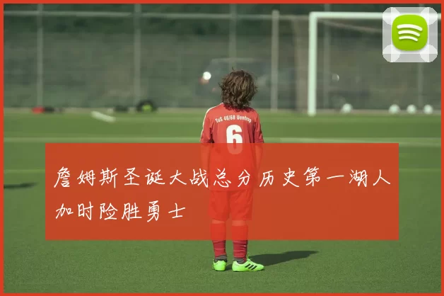 詹姆斯圣诞大战总分历史第一湖人加时险胜勇士