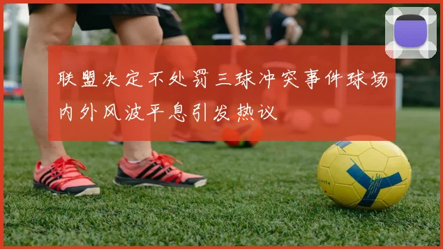 联盟决定不处罚三球冲突事件球场内外风波平息引发热议
