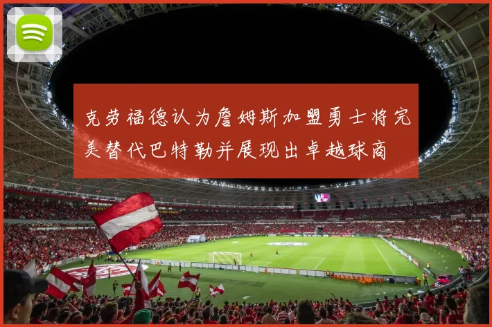 克劳福德认为詹姆斯加盟勇士将完美替代巴特勒并展现出卓越球商