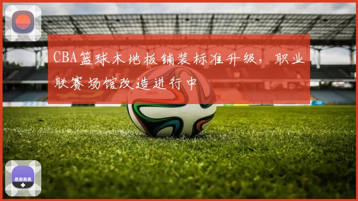 CBA篮球木地板铺装标准升级，职业联赛场馆改造进行中