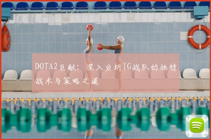 DOTA2巨献：深入分析IG战队的独特战术与策略之道