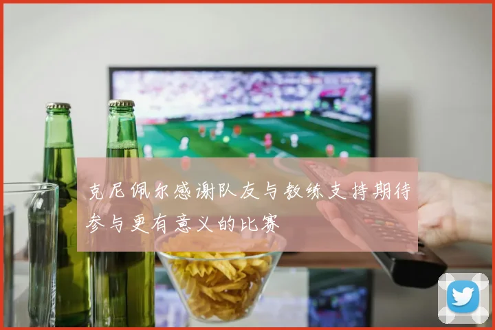 克尼佩尔感谢队友与教练支持期待参与更有意义的比赛