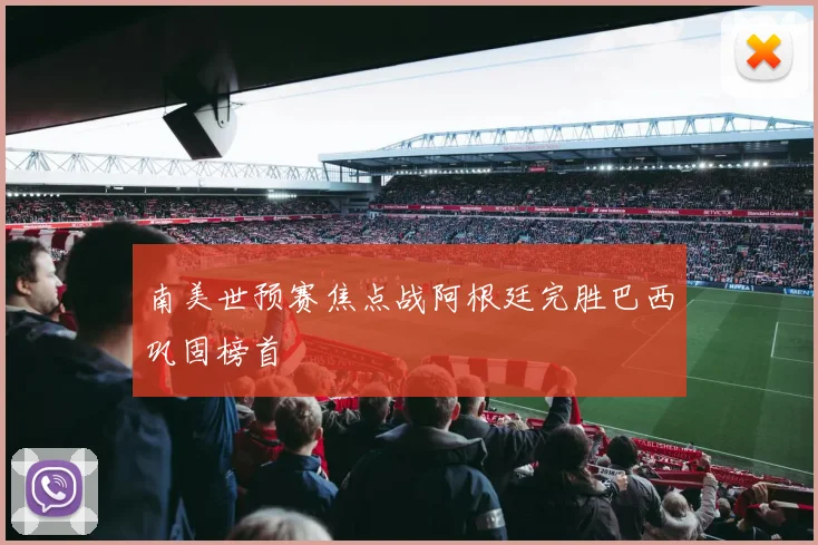 南美世预赛焦点战阿根廷完胜巴西巩固榜首