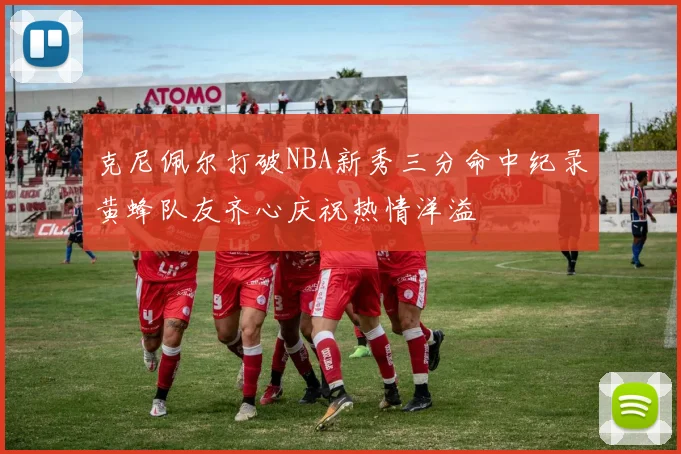 克尼佩尔打破NBA新秀三分命中纪录黄蜂队友齐心庆祝热情洋溢