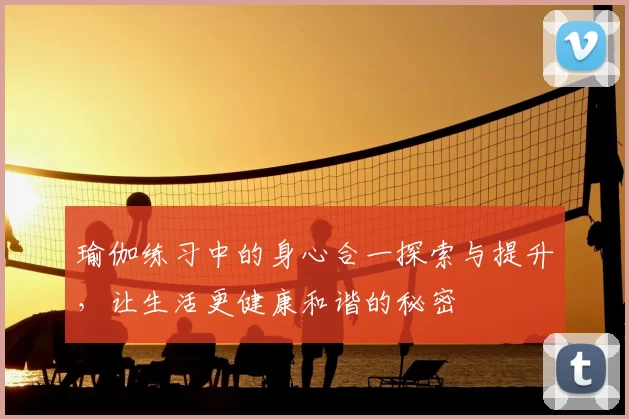 瑜伽练习中的身心合一探索与提升，让生活更健康和谐的秘密