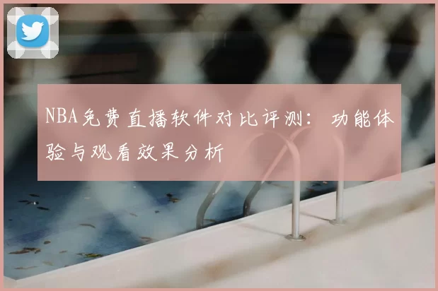 NBA免费直播软件对比评测：功能体验与观看效果分析