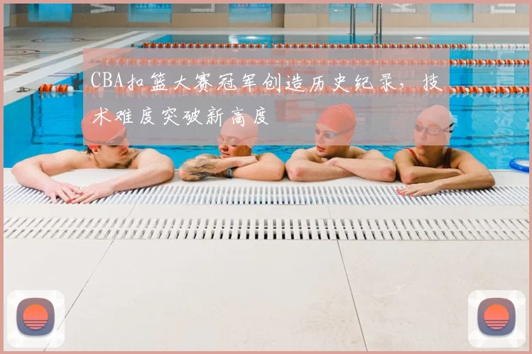 CBA扣篮大赛冠军创造历史纪录，技术难度突破新高度