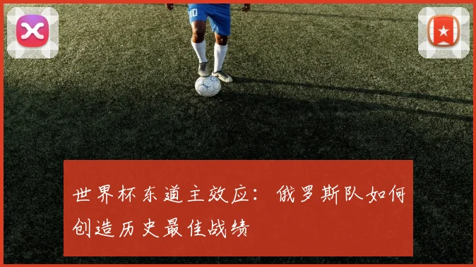 世界杯东道主效应:俄罗斯队如何创造历史最佳战绩