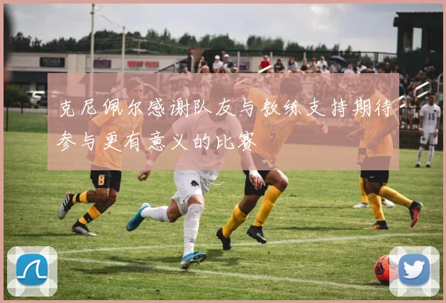 克尼佩尔感谢队友与教练支持期待参与更有意义的比赛