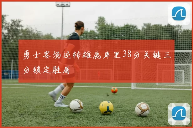 勇士客场逆转雄鹿库里38分关键三分锁定胜局