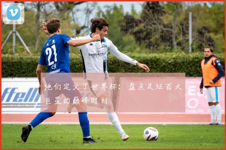 他们定义了世界杯：盘点足坛百大巨星的巅峰时刻
