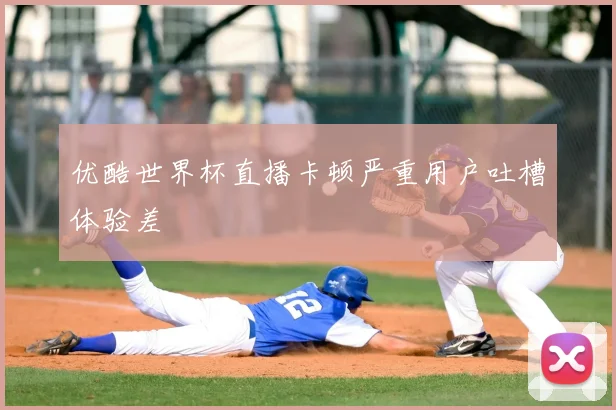优酷世界杯直播卡顿严重用户吐槽体验差