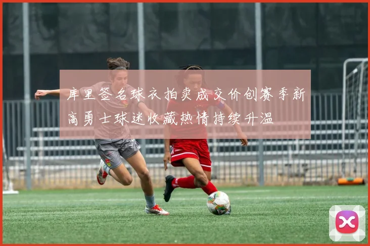 库里签名球衣拍卖成交价创赛季新高勇士球迷收藏热情持续升温
