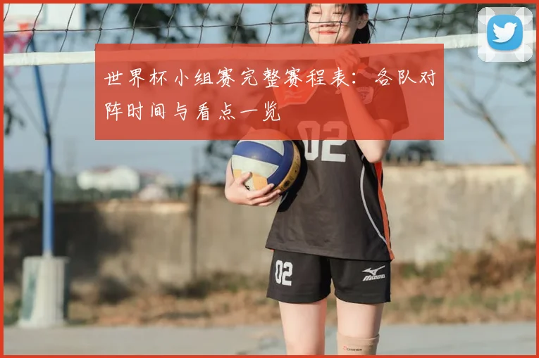 世界杯小组赛完整赛程表：各队对阵时间与看点一览