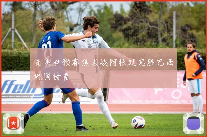 南美世预赛焦点战阿根廷完胜巴西巩固榜首