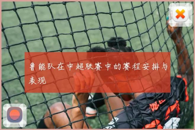 鲁能队在中超联赛中的赛程安排与表现