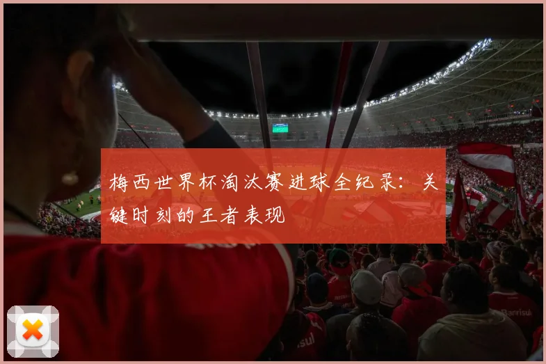 梅西世界杯淘汰赛进球全纪录：关键时刻的王者表现