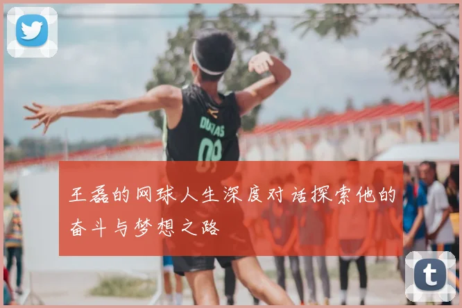 王磊的网球人生深度对话探索他的奋斗与梦想之路