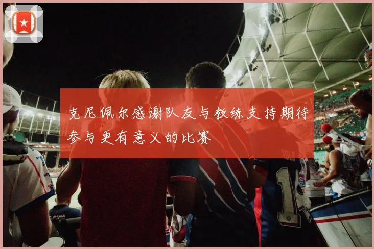 克尼佩尔感谢队友与教练支持期待参与更有意义的比赛