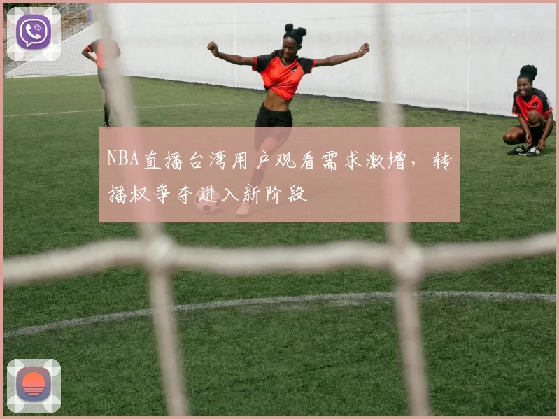 NBA直播台湾用户观看需求激增，转播权争夺进入新阶段