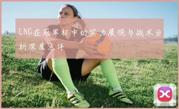 LNG在冠军杯中的实力展现与战术分析深度点评