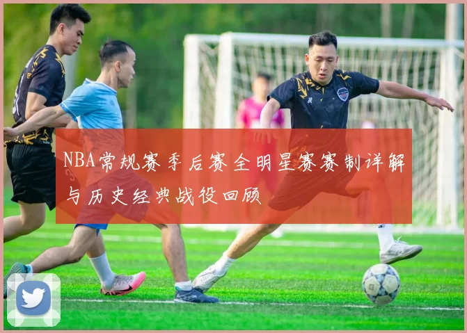 NBA常规赛季后赛全明星赛赛制详解与历史经典战役回顾