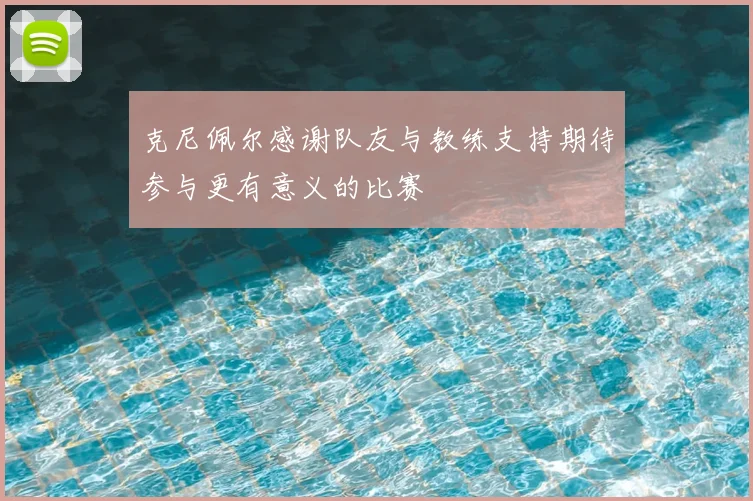 克尼佩尔感谢队友与教练支持期待参与更有意义的比赛