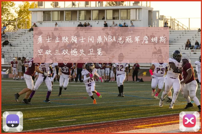 勇士击败骑士问鼎NBA总冠军詹姆斯空砍三双憾失卫冕