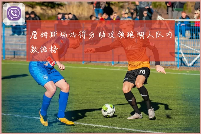 詹姆斯场均得分助攻领跑湖人队内数据榜