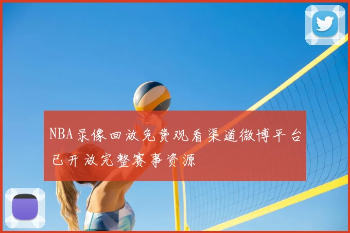 NBA录像回放免费观看渠道微博平台已开放完整赛事资源
