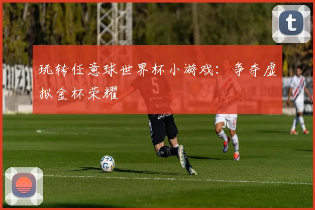 玩转任意球世界杯小游戏：争夺虚拟金杯荣耀
