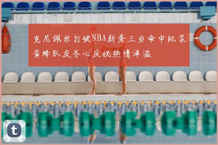 克尼佩尔打破NBA新秀三分命中纪录黄蜂队友齐心庆祝热情洋溢
