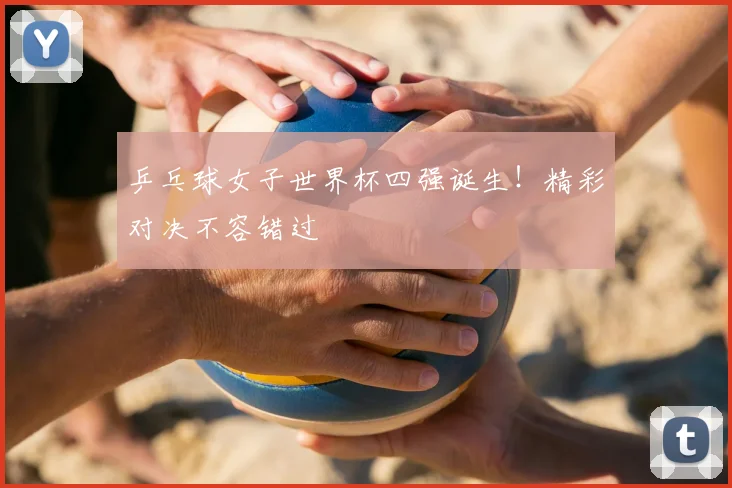 乒乓球女子世界杯四强诞生！精彩对决不容错过