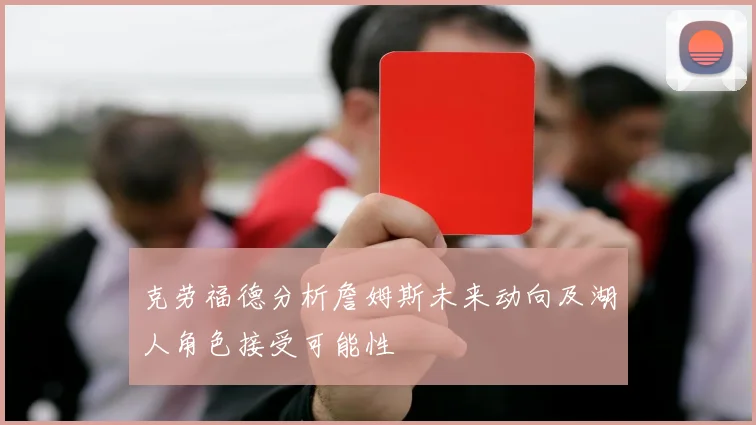 克劳福德分析詹姆斯未来动向及湖人角色接受可能性