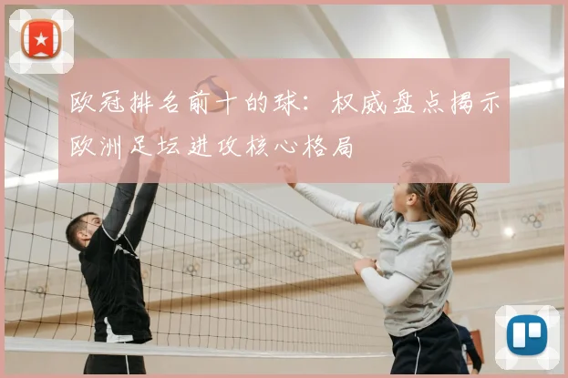 欧冠排名前十的球:权威盘点揭示欧洲足坛进攻核心格局