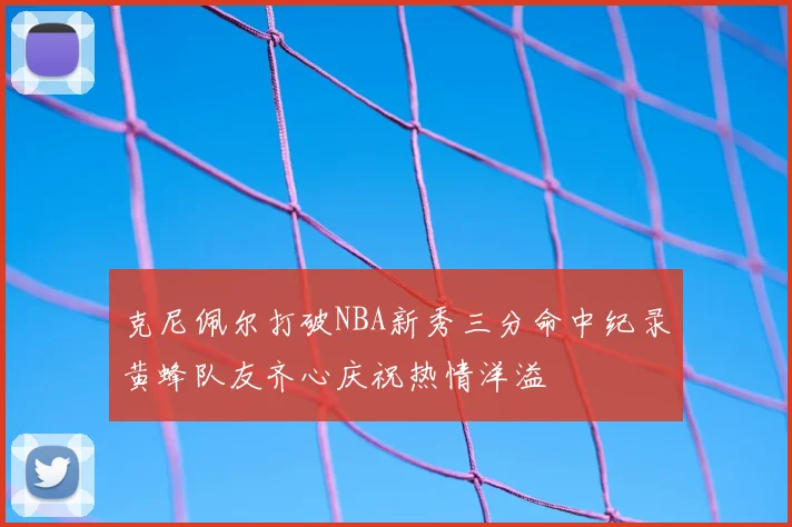 克尼佩尔打破NBA新秀三分命中纪录黄蜂队友齐心庆祝热情洋溢